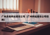 广州高端网站建设公司（广州网站建设公司招聘）