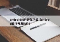 android软件开发下载（android程序开发软件）