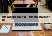 重庆高端网站建设方案（重庆网站建设解决方案）