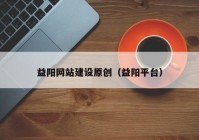 益阳网站建设原创（益阳平台）