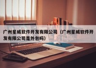 广州星威软件开发有限公司（广州星威软件开发有限公司是外包吗）